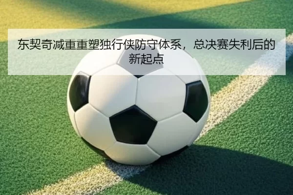 东契奇减重重塑独行侠防守体系，总决赛失利后的新起点