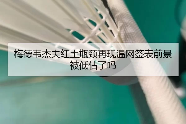 梅德韦杰夫红土瓶颈再现温网签表前景被低估了吗