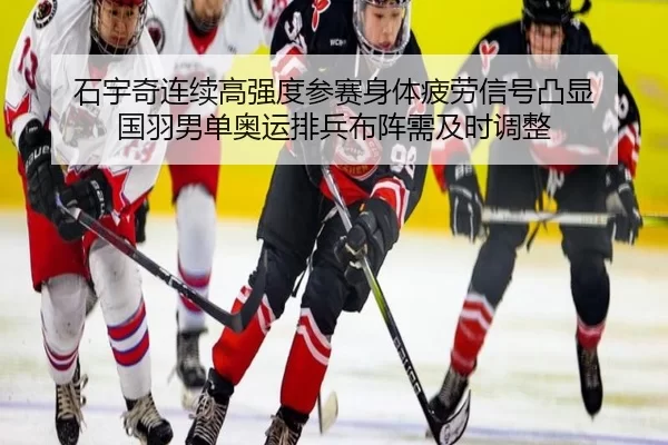石宇奇连续高强度参赛身体疲劳信号凸显 国羽男单奥运排兵布阵需及时调整