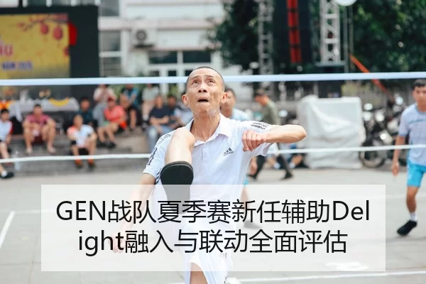 GEN战队夏季赛新任辅助Delight融入与联动全面评估