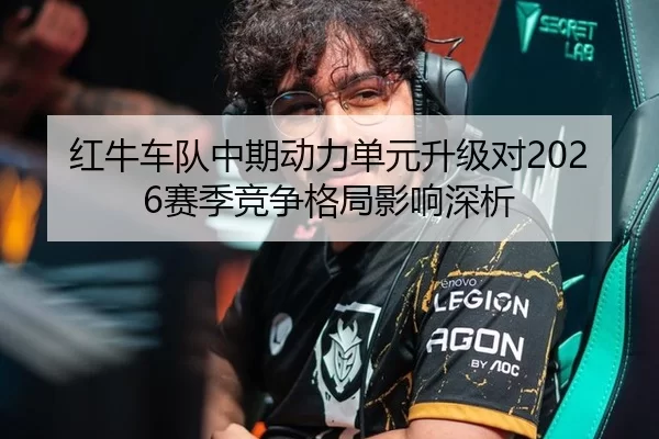 红牛车队中期动力单元升级对2026赛季竞争格局影响深析