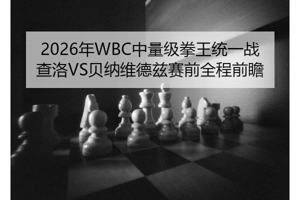 2026年WBC中量级拳王统一战查洛VS贝纳维德兹赛前全程前瞻