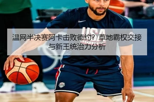 温网半决赛阿卡击败德约？草地霸权交接与新王统治力分析