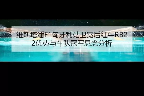 维斯塔潘F1匈牙利站卫冕后红牛RB22优势与车队冠军悬念分析