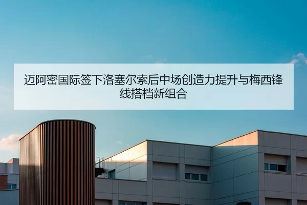 迈阿密国际签下洛塞尔索后中场创造力提升与梅西锋线搭档新组合