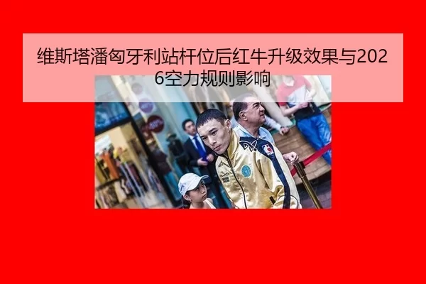 维斯塔潘匈牙利站杆位后红牛升级效果与2026空力规则影响